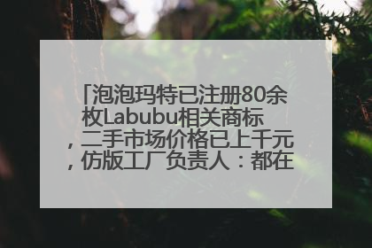 泡泡玛特已注册80余枚Labubu相关商标，二手市场价格已上千元，仿版工厂负责人：都在欠货，根本不够分