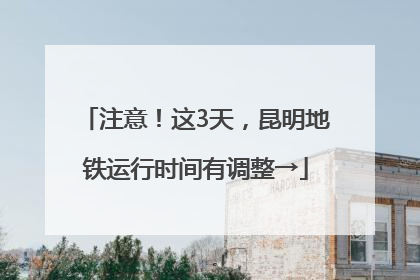 注意！这3天，昆明地铁运行时间有调整→