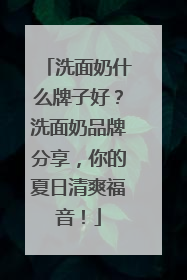 洗面奶什么牌子好？洗面奶品牌分享，你的夏日清爽福音！