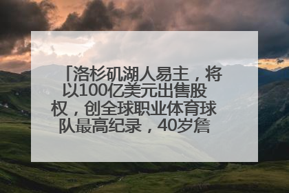 洛杉矶湖人易主，将以100亿美元出售股权，创全球职业体育球队最高纪录，40岁詹姆斯：还没打算退役