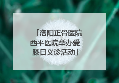 洛阳正骨医院西平医院举办爱膝日义诊活动