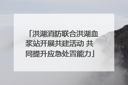 洪湖消防联合洪湖血浆站开展共建活动 共同提升应急处置能力