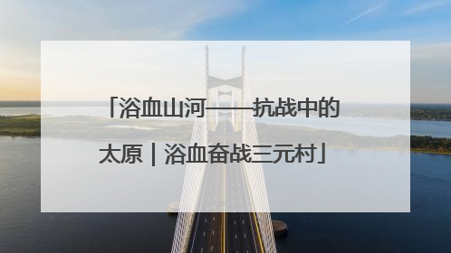 浴血山河——抗战中的太原｜浴血奋战三元村