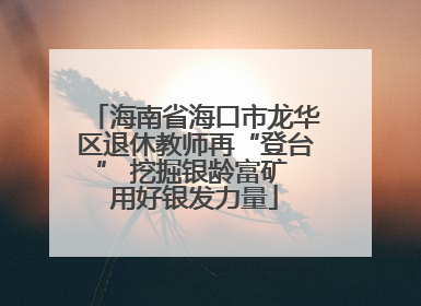海南省海口市龙华区退休教师再“登台” 挖掘银龄富矿 用好银发力量