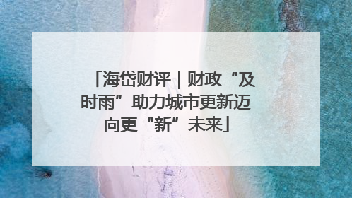 海岱财评｜财政“及时雨”助力城市更新迈向更“新”未来
