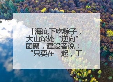 海底下吃粽子，大山深处“逆向”团聚，建设者说：“只要在一起，工地亦是家”