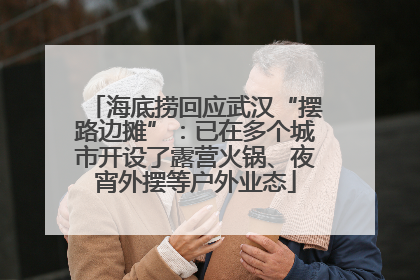 海底捞回应武汉“摆路边摊”：已在多个城市开设了露营火锅、夜宵外摆等户外业态