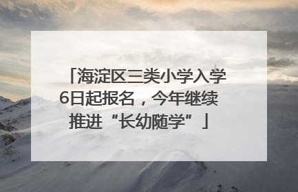 海淀区三类小学入学6日起报名，今年继续推进“长幼随学”