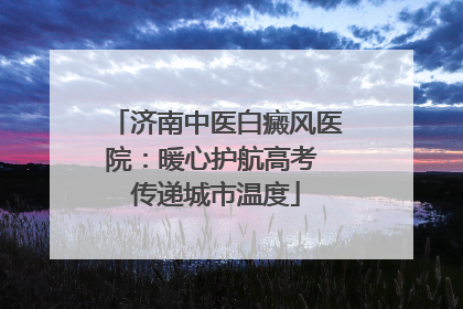 济南中医白癜风医院：暖心护航高考 传递城市温度