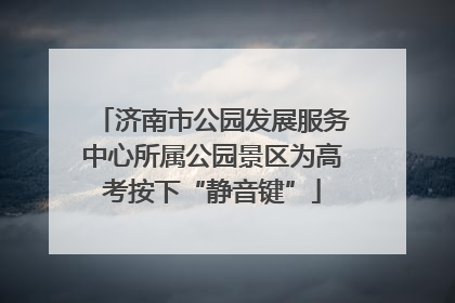 济南市公园发展服务中心所属公园景区为高考按下“静音键”
