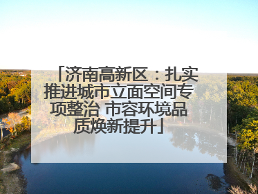 济南高新区：扎实推进城市立面空间专项整治 市容环境品质焕新提升