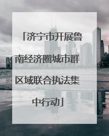 济宁市开展鲁南经济圈城市群区域联合执法集中行动