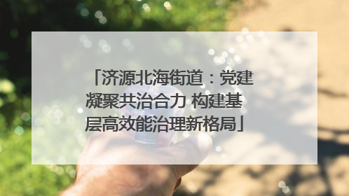 济源北海街道：党建凝聚共治合力 构建基层高效能治理新格局