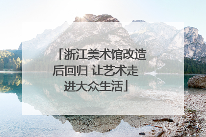 浙江美术馆改造后回归 让艺术走进大众生活