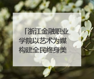 浙江金融职业学院以艺术为媒构建全民终身美育生态——校社联动共谱美育新篇章
