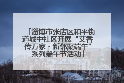 淄博市张店区和平街道城中社区开展“艾香传万家・新邻聚端午”系列端午节活动