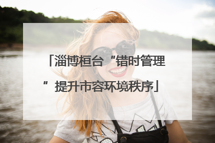 淄博桓台“错时管理”提升市容环境秩序