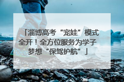 淄博高考“宠娃”模式全开！全方位服务为学子梦想“保驾护航”