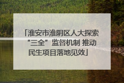 淮安市淮阴区人大探索“三全”监督机制 推动民生项目落地见效