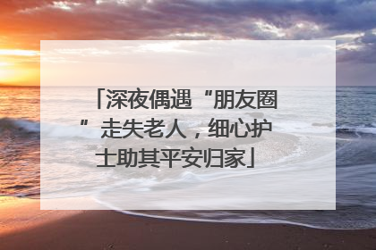深夜偶遇“朋友圈”走失老人，细心护士助其平安归家