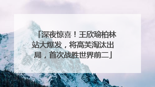 深夜惊喜！王欣瑜柏林站大爆发，将高芙淘汰出局，首次战胜世界前二