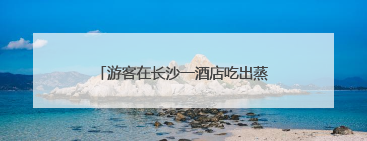游客在长沙一酒店吃出蒸熟蟑螂，酒店称赔偿200元，当地市监部门介入
