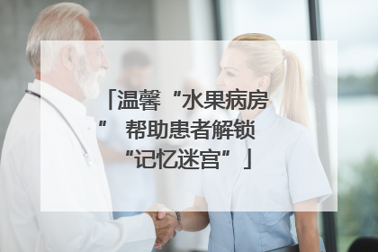 温馨“水果病房” 帮助患者解锁“记忆迷宫”