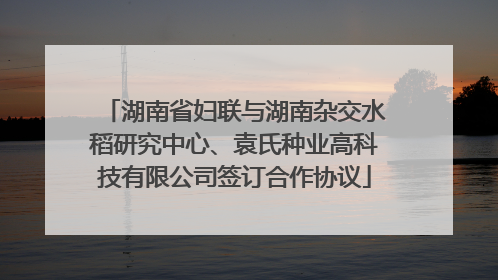 湖南省妇联与湖南杂交水稻研究中心、袁氏种业高科技有限公司签订合作协议