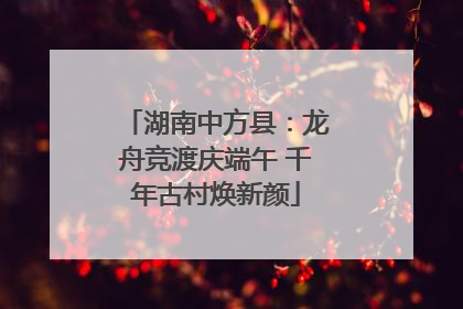 湖南中方县：龙舟竞渡庆端午 千年古村焕新颜