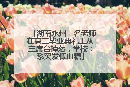 湖南永州一名老师在高三毕业典礼上从主席台掉落，学校：系突发低血糖