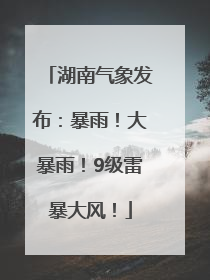 湖南气象发布：暴雨！大暴雨！9级雷暴大风！