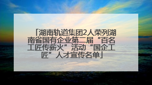 湖南轨道集团2人荣列湖南省国有企业第二届“百名工匠传薪火”活动“国企工匠”人才宣传名单