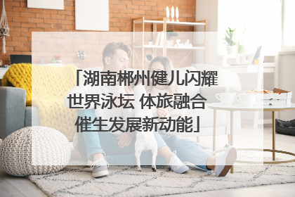 湖南郴州健儿闪耀世界泳坛 体旅融合催生发展新动能