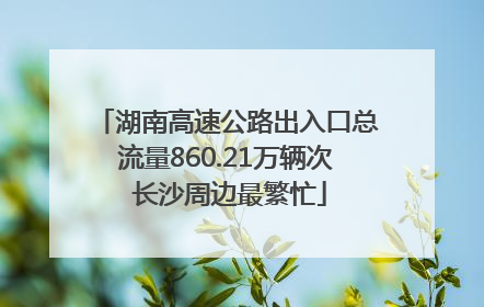 湖南高速公路出入口总流量860.21万辆次 长沙周边最繁忙