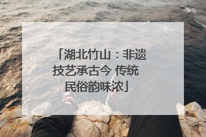 湖北竹山：非遗技艺承古今 传统民俗韵味浓