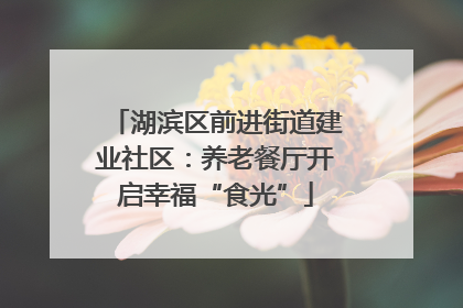 湖滨区前进街道建业社区：养老餐厅开启幸福“食光”