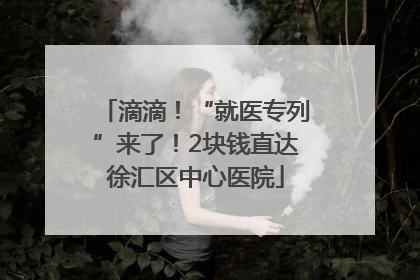 滴滴！“就医专列”来了！2块钱直达徐汇区中心医院