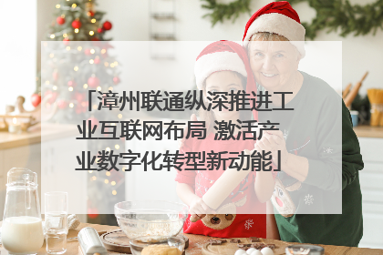 漳州联通纵深推进工业互联网布局 激活产业数字化转型新动能