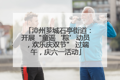 漳州芗城石亭街道：开展“童谣‘粽’动员，欢乐庆双节” 过端午，庆六一活动