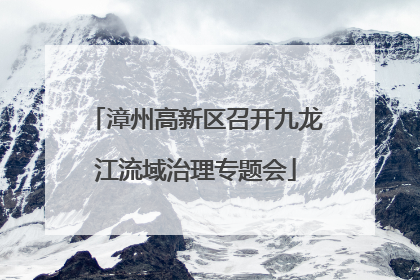 漳州高新区召开九龙江流域治理专题会