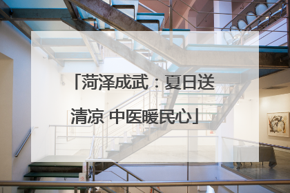 菏泽成武：夏日送清凉 中医暖民心