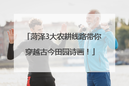 菏泽3大农耕线路带你穿越古今田园诗画！