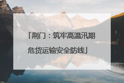 荆门：筑牢高温汛期危货运输安全防线