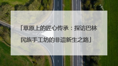草原上的匠心传承：探访巴林民族手工坊的非遗新生之路