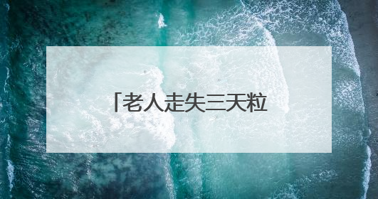 老人走失三天粒米未进，警民协力平安护送回家