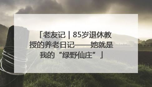 老友记｜85岁退休教授的养老日记——她就是我的“绿野仙庄”