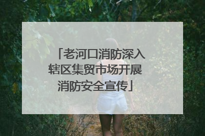 老河口消防深入辖区集贸市场开展消防安全宣传