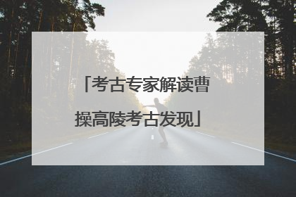 考古专家解读曹操高陵考古发现