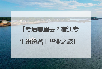 考后哪里去？宿迁考生纷纷踏上毕业之旅