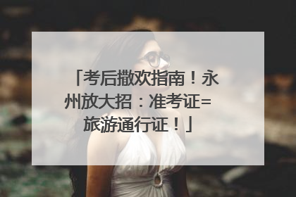 考后撒欢指南！永州放大招：准考证=旅游通行证！